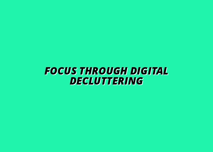 decluttering your digital life for better focus