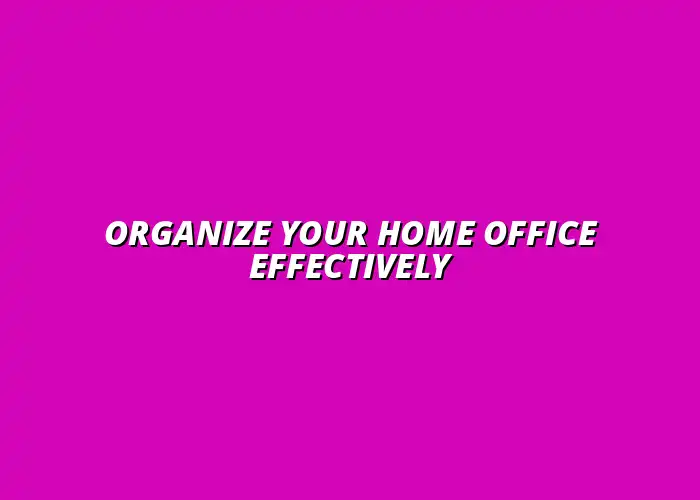 step-by-step guide to organizing your home office