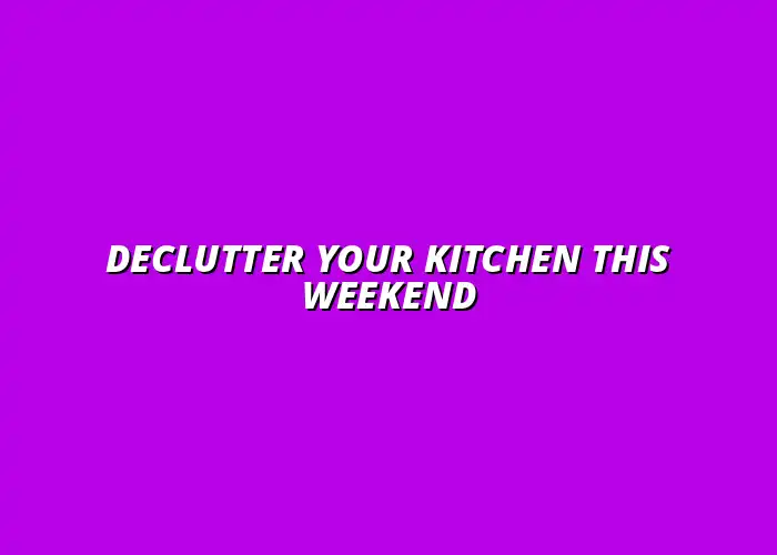 how to declutter your kitchen in a weekend